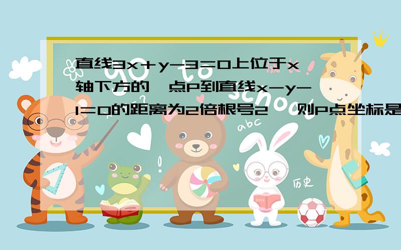 直线3x＋y-3＝0上位于x轴下方的一点P到直线x-y-1＝0的距离为2倍根号2 ,则P点坐标是