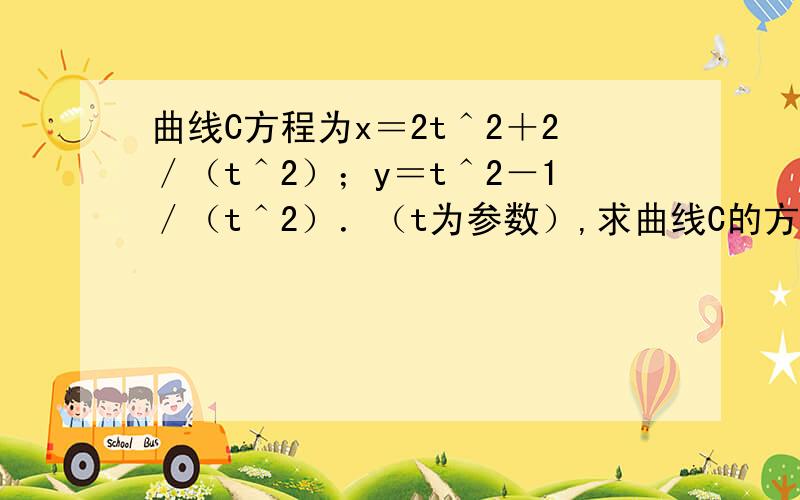 曲线C方程为x＝2t＾2＋2／（t＾2）；y＝t＾2－1／（t＾2）．（t为参数）,求曲线C的方程及形状?