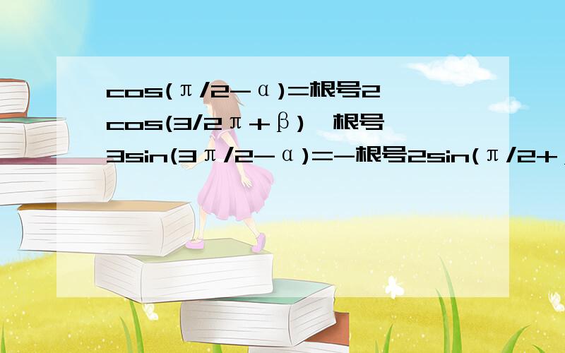 cos(π/2-α)=根号2cos(3/2π+β),根号3sin(3π/2-α)=-根号2sin(π/2+β)且0