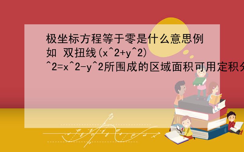 极坐标方程等于零是什么意思例如 双扭线(x^2+y^2)^2=x^2-y^2所围成的区域面积可用定积分表示为2倍的cosθdθ从π/4到0的积分.其中π/4是有其极坐标方程r^2=cos2θ=0所得,不理解为什么令其为0,含义是