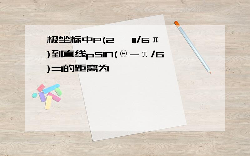 极坐标中P(2 ,11/6π)到直线pSIN(Θ-π/6)=1的距离为