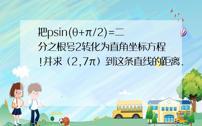 把psin(θ+π/2)=二分之根号2转化为直角坐标方程!并求（2,7π）到这条直线的距离.