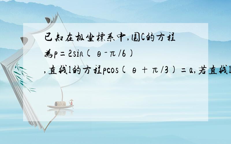 已知在极坐标系中,圆C的方程为p=2sin(θ-π/6),直线l的方程pcos(θ+π/3)=a,若直线l与圆C有公共点.求a的取值范围.