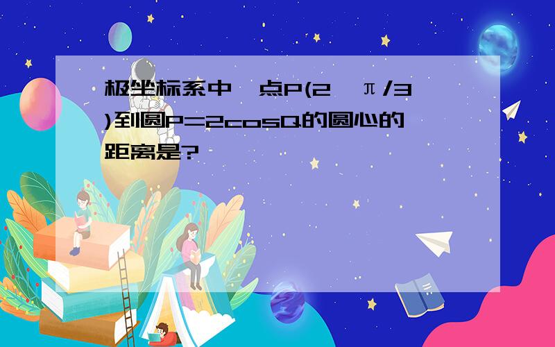 极坐标系中,点P(2,π/3)到圆P=2cosQ的圆心的距离是?