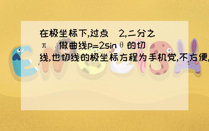 在极坐标下,过点（2,二分之π）做曲线p=2sinθ的切线,也切线的极坐标方程为手机党,不方便,忘能看懂,