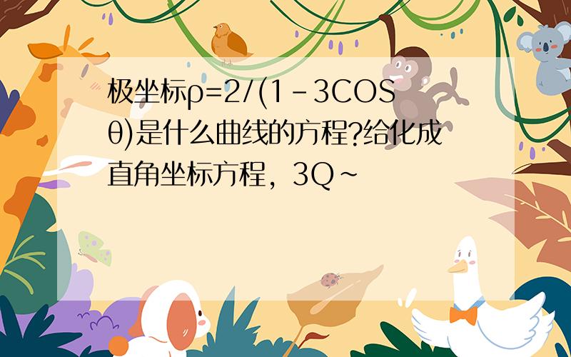 极坐标ρ=2/(1-3COSθ)是什么曲线的方程?给化成直角坐标方程，3Q~