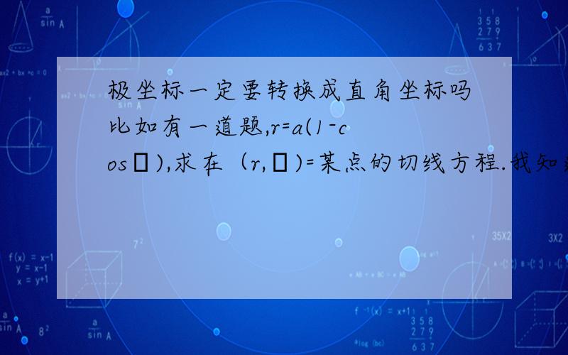 极坐标一定要转换成直角坐标吗比如有一道题,r=a(1-cosθ),求在（r,θ)=某点的切线方程.我知道这是极坐标下的方程,要x=rcosθ y=rsinθ这样做.想问的是为什么不能把r=a(1-cosθ)直接看成y=a(1-cosx),求在