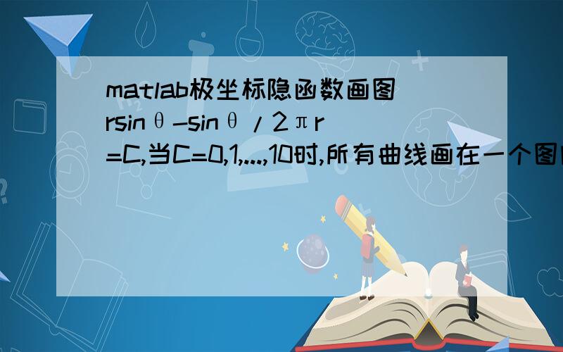 matlab极坐标隐函数画图rsinθ-sinθ/2πr=C,当C=0,1,...,10时,所有曲线画在一个图内,求程序,