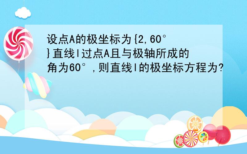 设点A的极坐标为{2,60°}直线l过点A且与极轴所成的角为60°,则直线l的极坐标方程为?