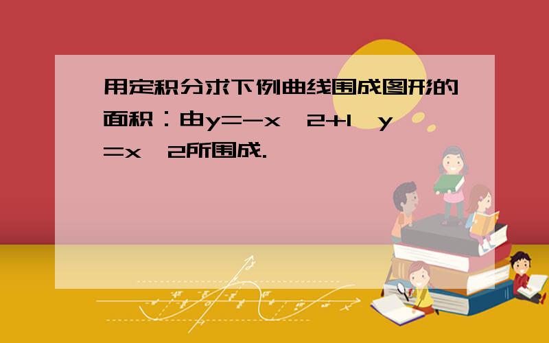 用定积分求下例曲线围成图形的面积：由y=-x^2+1,y=x^2所围成.