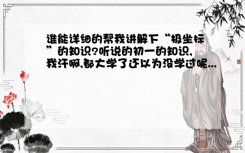 谁能详细的帮我讲解下“极坐标”的知识?听说的初一的知识,我汗啊,都大学了还以为没学过呢...