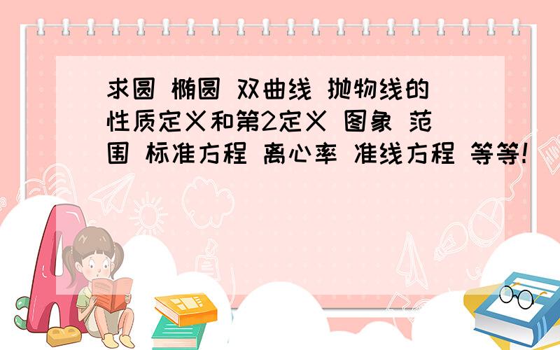 求圆 椭圆 双曲线 抛物线的性质定义和第2定义 图象 范围 标准方程 离心率 准线方程 等等！