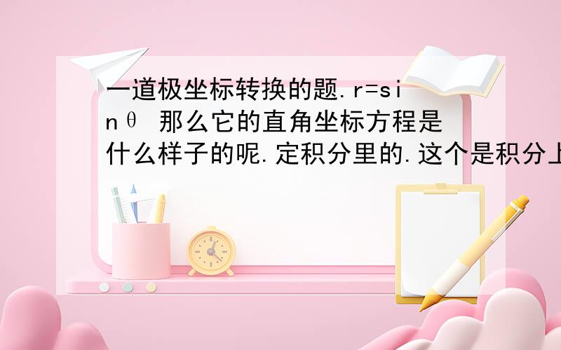 一道极坐标转换的题.r=sinθ 那么它的直角坐标方程是什么样子的呢.定积分里的.这个是积分上限.