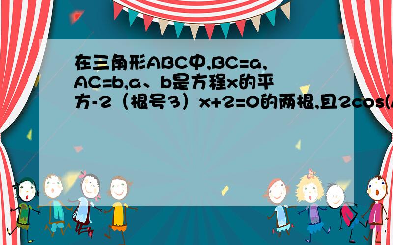 在三角形ABC中,BC=a,AC=b,a、b是方程x的平方-2（根号3）x+2=0的两根,且2cos(A+B)=1,则AB=