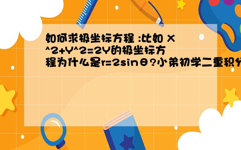 如何求极坐标方程 :比如 X^2+Y^2=2Y的极坐标方程为什么是r=2sinθ?小弟初学二重积分,望各路大神指导?