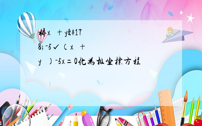 将x²+y²-5√（x²+y²）-5x=0化为极坐标方程