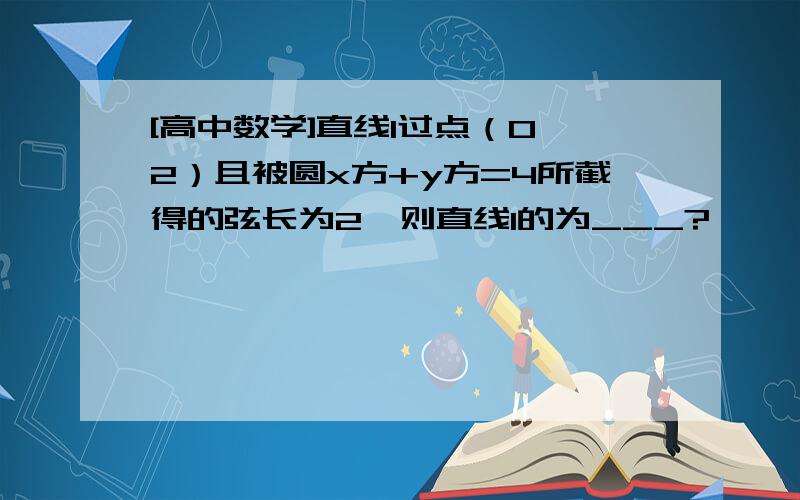 [高中数学]直线l过点（0,2）且被圆x方+y方=4所截得的弦长为2,则直线l的为___?