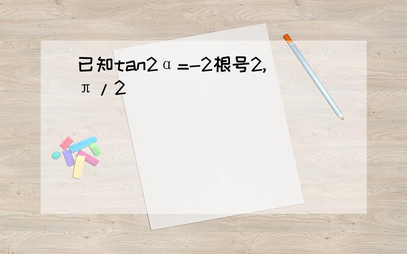 已知tan2α=-2根号2,π/2