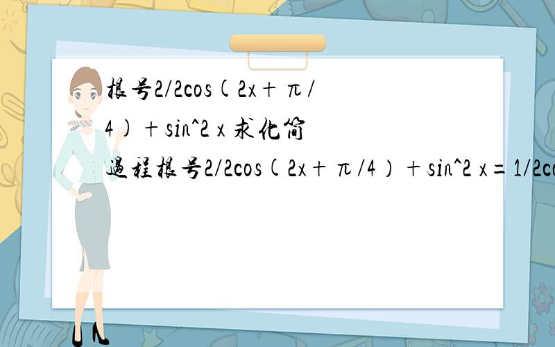 根号2/2cos(2x+π/4)+sin^2 x 求化简过程根号2/2cos(2x+π/4）+sin^2 x=1/2cos2x-1/2sin2x+1/2(1-cos2x)=1/2-1/2sin2x   求化简过程,谢谢