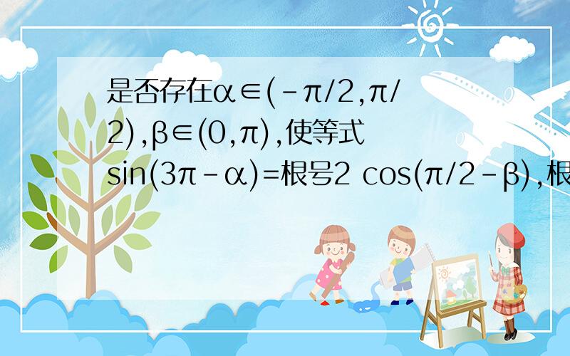 是否存在α∈(-π/2,π/2),β∈(0,π),使等式sin(3π-α)=根号2 cos(π/2-β),根号3COS（-α）=-根号2sin接上7π/2-β）同时成立?若存在,求出αβ的值,不存在,说明原因,