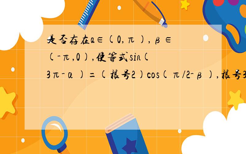 是否存在a∈(0,π),β∈(-π,0),使等式sin(3π-α)=(根号2)cos(π/2-β),根号3cos(-α)=-根号2cos(π+a=四分之派,b=六分之π是否存在a∈(0,π),β∈(-π,0)，使等式sin(3π-α)=(根号2)cos(π/2-β),根号3cos(-α)=-根号2cos(π+