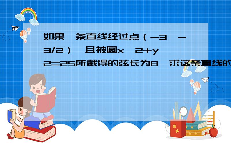 如果一条直线经过点（-3,-3/2）,且被圆x^2+y^2=25所截得的弦长为8,求这条直线的方程.