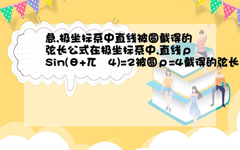 急,极坐标系中直线被圆截得的弦长公式在极坐标系中,直线ρSin(θ+兀∕4)=2被圆ρ=4截得的弦长为?