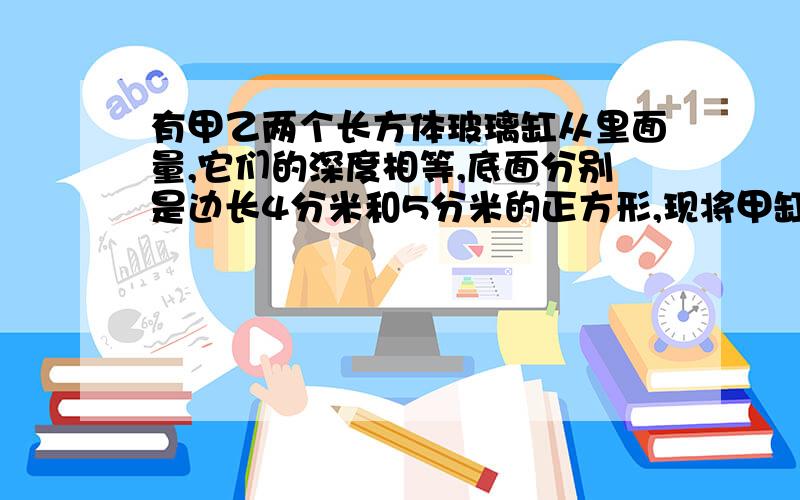 有甲乙两个长方体玻璃缸从里面量,它们的深度相等,底面分别是边长4分米和5分米的正方形,现将甲缸盛满水后,倒入乙缸,水面比乙缸深度的4/5还低0.48分米,玻璃缸深多少分米?