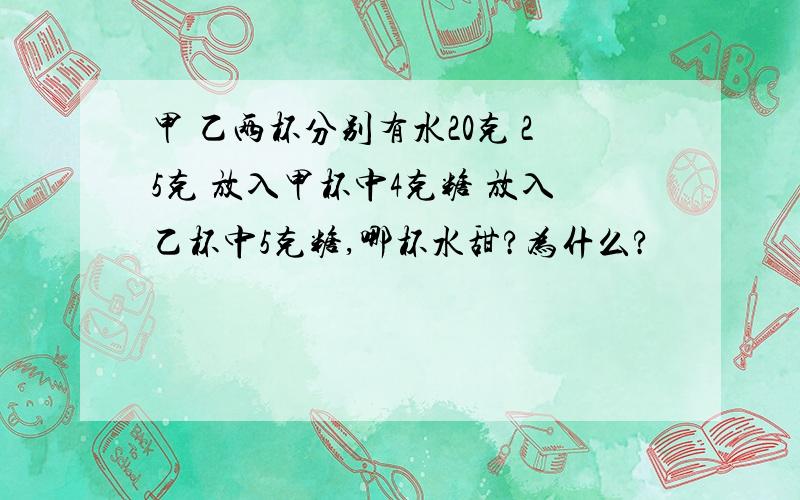 甲 乙两杯分别有水20克 25克 放入甲杯中4克糖 放入乙杯中5克糖,哪杯水甜?为什么?