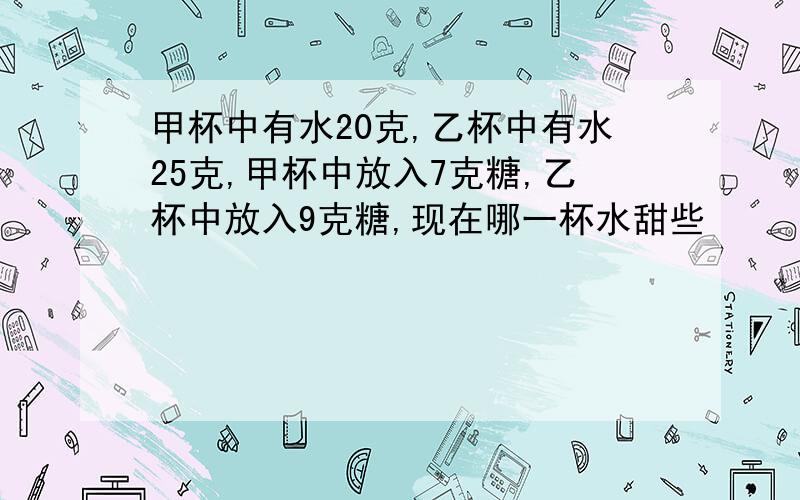 甲杯中有水20克,乙杯中有水25克,甲杯中放入7克糖,乙杯中放入9克糖,现在哪一杯水甜些