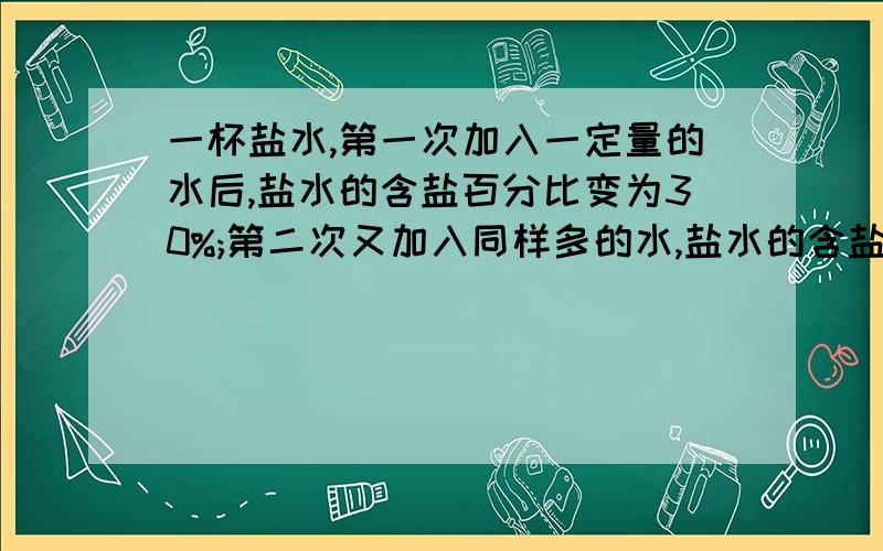 一杯盐水,第一次加入一定量的水后,盐水的含盐百分比变为30%;第二次又加入同样多的水,盐水的含盐百分比变为20％ 第三次再加入同样多的水 盐水的含盐百分比将变为_________％.