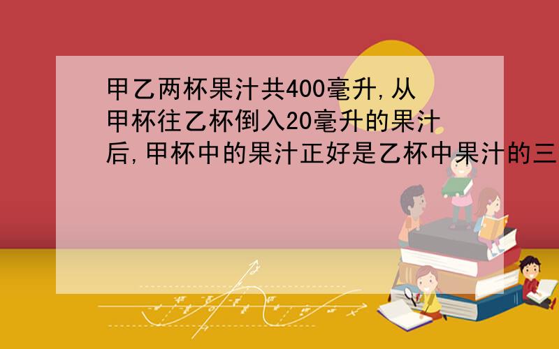 甲乙两杯果汁共400毫升,从甲杯往乙杯倒入20毫升的果汁后,甲杯中的果汁正好是乙杯中果汁的三分之二原来两杯果汁各有多少升