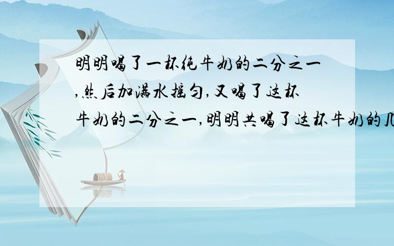 明明喝了一杯纯牛奶的二分之一,然后加满水摇匀,又喝了这杯牛奶的二分之一,明明共喝了这杯牛奶的几分之几