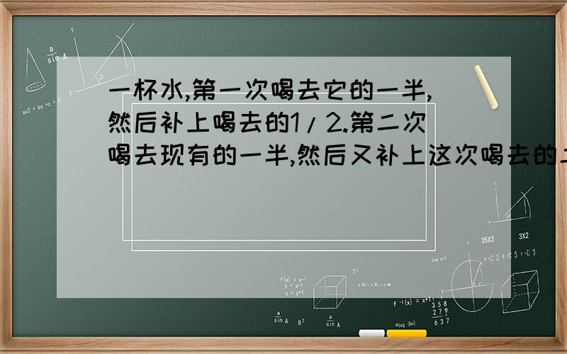 一杯水,第一次喝去它的一半,然后补上喝去的1/2.第二次喝去现有的一半,然后又补上这次喝去的二分之一.照这样,第三次补完后,杯内的水是原来的几分之几?