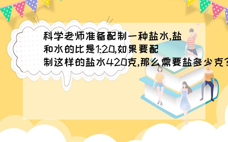 科学老师准备配制一种盐水,盐和水的比是1:20,如果要配制这样的盐水420克,那么需要盐多少克?(用两种方法解)