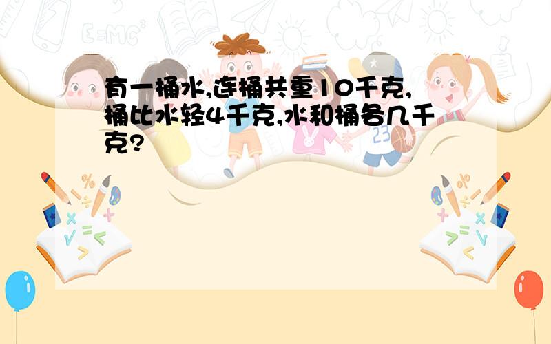 有一桶水,连桶共重10千克,桶比水轻4千克,水和桶各几千克?