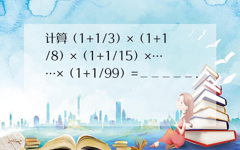 计算（1+1/3）×（1+1/8）×（1+1/15）×……×（1+1/99）=_____.