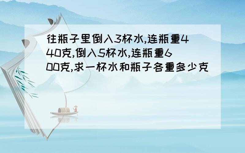 往瓶子里倒入3杯水,连瓶重440克,倒入5杯水,连瓶重600克,求一杯水和瓶子各重多少克