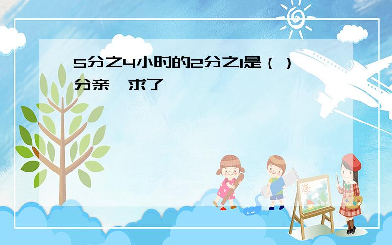 5分之4小时的2分之1是（）分亲,求了,