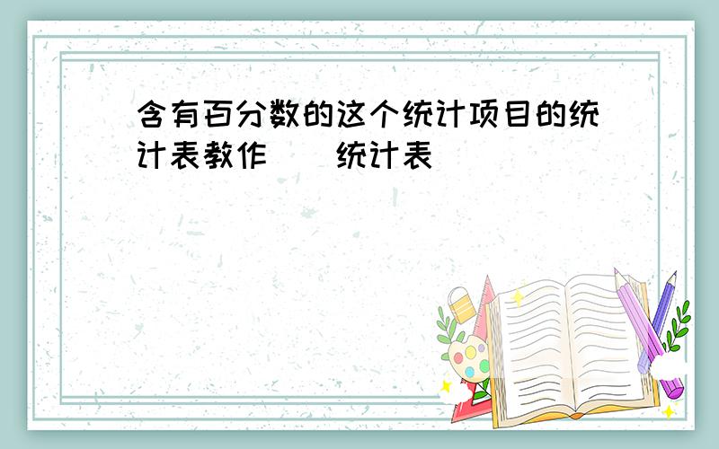 含有百分数的这个统计项目的统计表教作（）统计表