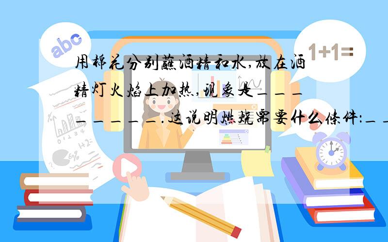 用棉花分别蘸酒精和水,放在酒精灯火焰上加热,现象是________.这说明燃烧需要什么条件：________.如果在酒精灯上加热时间较长,会发生什么现象,为什么?