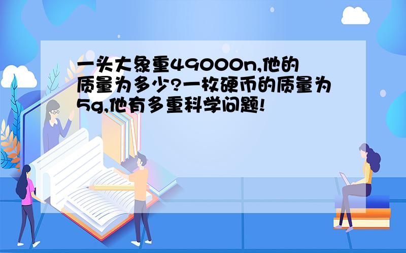 一头大象重49000n,他的质量为多少?一枚硬币的质量为5g,他有多重科学问题!