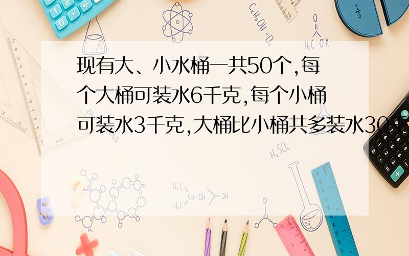 现有大、小水桶一共50个,每个大桶可装水6千克,每个小桶可装水3千克,大桶比小桶共多装水30千克.大、小水桶各有多少个