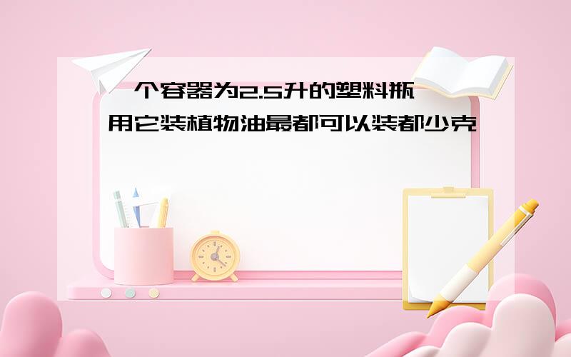 一个容器为2.5升的塑料瓶,用它装植物油最都可以装都少克