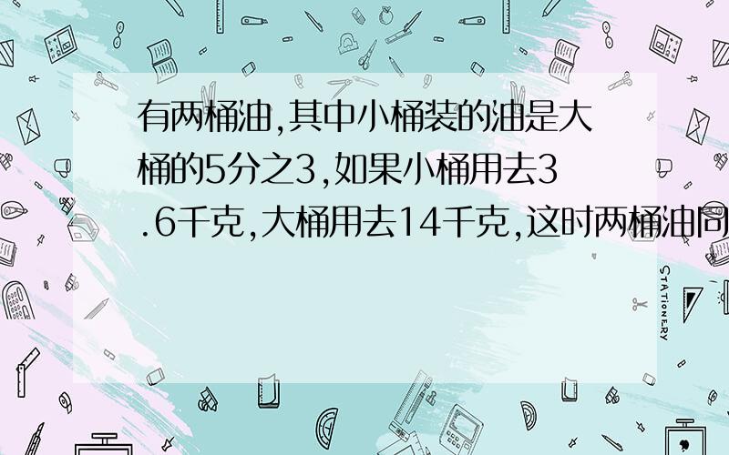 有两桶油,其中小桶装的油是大桶的5分之3,如果小桶用去3.6千克,大桶用去14千克,这时两桶油同样多,原来大桶装有多少千克?