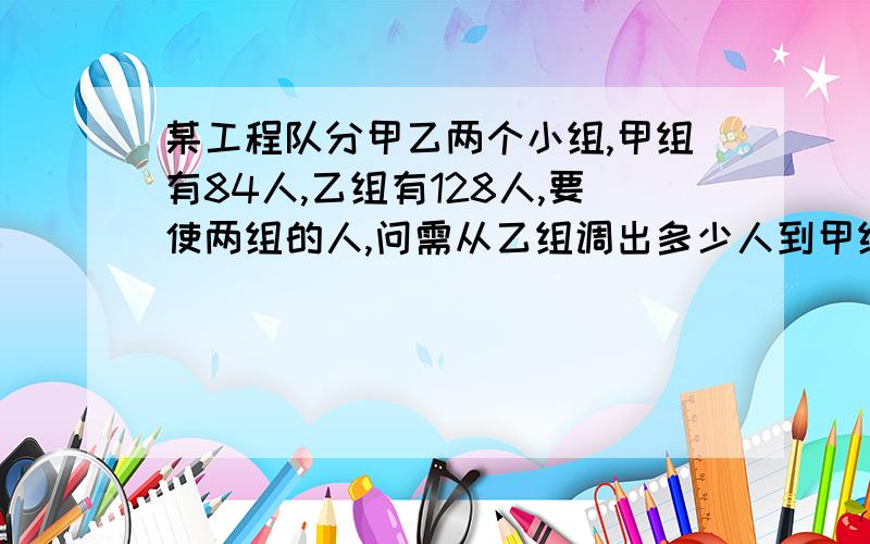 某工程队分甲乙两个小组,甲组有84人,乙组有128人,要使两组的人,问需从乙组调出多少人到甲组方程的