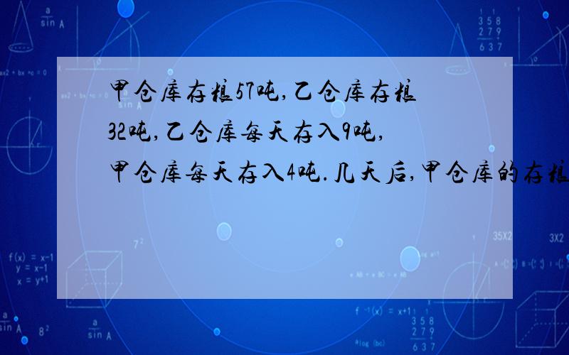 甲仓库存粮57吨,乙仓库存粮32吨,乙仓库每天存入9吨,甲仓库每天存入4吨.几天后,甲仓库的存粮与乙仓库相等?