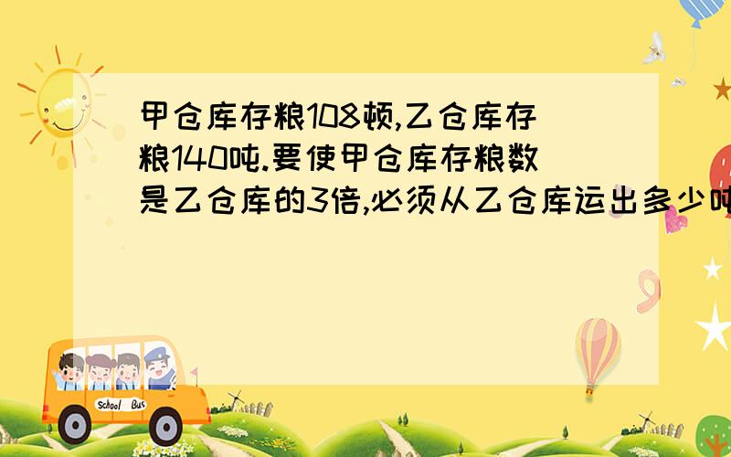 甲仓库存粮108顿,乙仓库存粮140吨.要使甲仓库存粮数是乙仓库的3倍,必须从乙仓库运出多少吨粮食放入甲仓库?