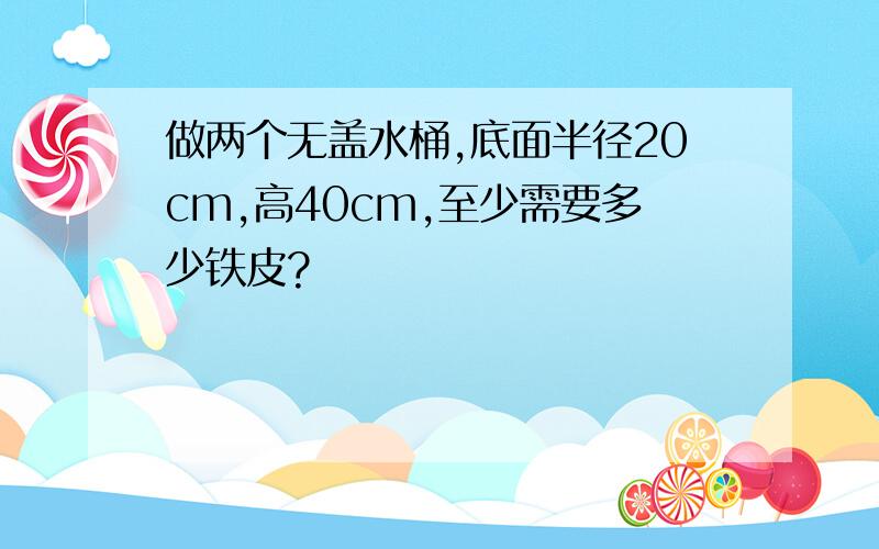 做两个无盖水桶,底面半径20cm,高40cm,至少需要多少铁皮?