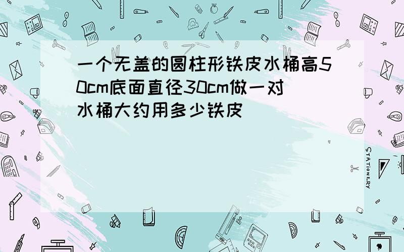 一个无盖的圆柱形铁皮水桶高50cm底面直径30cm做一对水桶大约用多少铁皮